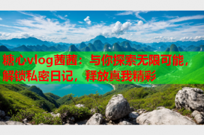 糖心vlog茜茜：与你探索无限可能，解锁私密日记，释放真我精彩