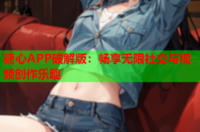 糖心APP破解版：畅享无限社交与视频创作乐趣