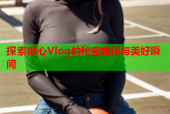 探索糖心Vlog的秘密旅程与美好瞬间