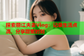 探索丽江夫妻Vlog：记录生活点滴，分享甜蜜时刻