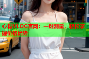 心糖VLOG官网：一键测量，轻松掌握价格优势