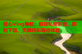 糖心Vlog导航：解锁私密影音，即刻下载，无限精彩等你体验
