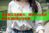 探索桃花岛的魅力：糖心Vlog带你发现生活的美好与乐趣