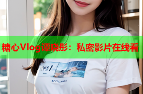 糖心Vlog谭晓彤：私密影片在线看
