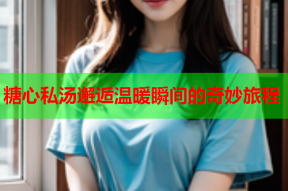 糖心私汤邂逅温暖瞬间的奇妙旅程