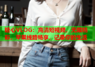 糖心VLOG：高清短视频，无限精彩，苹果线路畅享，记录你的生活
