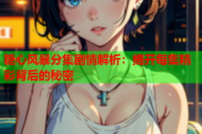 糖心风暴分集剧情解析：揭开每集精彩背后的秘密