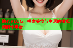糖心VLOG：探索美食与生活的短视频创作平台