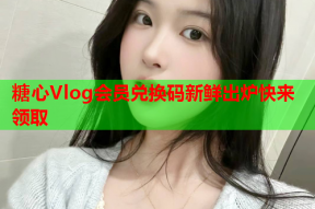 糖心Vlog会员兑换码新鲜出炉快来领取