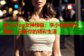 糖心Vlog女神榜首：李小仙的魅力舞台，记录你的精彩生活