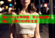 糖心Vlog女神榜首：李小仙的魅力舞台，记录你的精彩生活