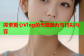 探索糖心Vlog的无限魅力与精彩内容