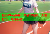 糖心Vlog小包：精彩短视频，无限糖心，即刻心动