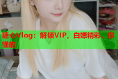 糖心Vlog：解锁VIP，白嫖精彩，你懂的