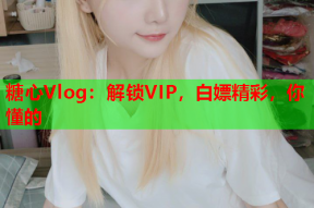 糖心Vlog：解锁VIP，白嫖精彩，你懂的