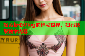 探索糖心Vlog的精彩世界，扫码获取独家内容