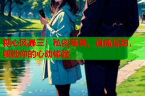 糖心风暴三：私密写真、直播互动，解锁你的心动体验
