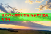 糖心Vlog的奇幻旅程 探索未知的美好世界