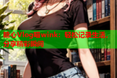糖心Vlog喵wink：轻松记录生活，分享精彩瞬间