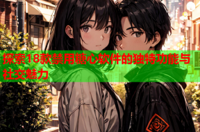 探索18款禁用糖心软件的独特功能与社交魅力