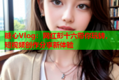 糖心Vlog：网红彭十六带你玩转，短视频创作分享新体验