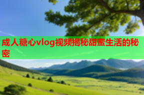 成人糖心vlog视频揭秘甜蜜生活的秘密