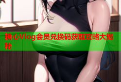 糖心Vlog会员兑换码获取攻略大揭秘