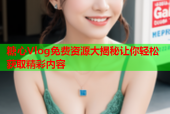 糖心Vlog免费资源大揭秘让你轻松获取精彩内容