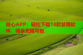 糖心APP：轻松下载18款禁用软件，畅享无限可能