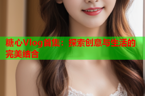 糖心Vlog首集：探索创意与生活的完美结合