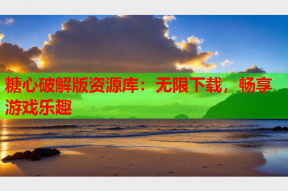 糖心破解版资源库：无限下载，畅享游戏乐趣