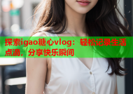 探索igao糖心vlog：轻松记录生活点滴，分享快乐瞬间