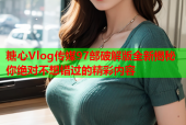 糖心Vlog传媒97部破解版全新揭秘你绝对不想错过的精彩内容