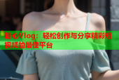 糖心Vlog：轻松创作与分享精彩短视频的最佳平台
