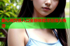 糖心网页版入口全新体验尽在指尖畅游