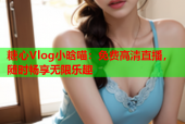 糖心Vlog小晗喵：免费高清直播，随时畅享无限乐趣
