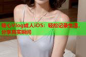 糖心Vlog成人iOS：轻松记录生活，分享真实瞬间
