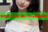 粉色恋人日常 糖心Vlog甜蜜瞬间