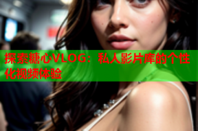探索糖心VLOG：私人影片库的个性化视频体验