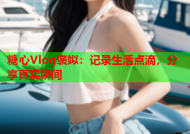 糖心Vlog褒姒：记录生活点滴，分享真实瞬间