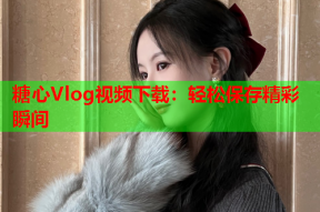 糖心Vlog视频下载：轻松保存精彩瞬间
