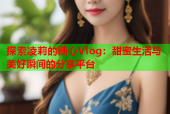 探索凌莉的糖心Vlog：甜蜜生活与美好瞬间的分享平台