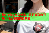 糖心Vlog永久畅享：零距离私密互动，你的专属情感乐园