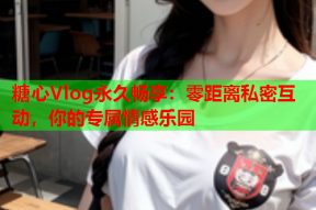 糖心Vlog永久畅享：零距离私密互动，你的专属情感乐园