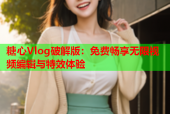 糖心Vlog破解版：免费畅享无限视频编辑与特效体验