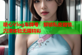 糖心Vlog车牌号：解锁私密剧情，沉浸体验无限精彩