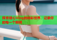 探索糖心Vlog的精彩世界，记录你的每一个瞬间