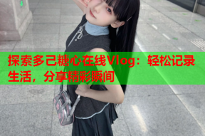探索多己糖心在线Vlog：轻松记录生活，分享精彩瞬间