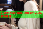 记录生活精彩瞬间，尽在糖心VLOG官方应用