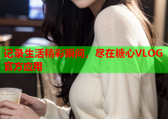记录生活精彩瞬间，尽在糖心VLOG官方应用